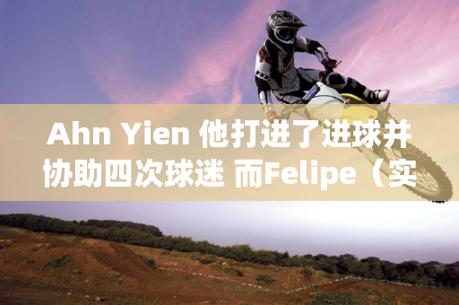 Ahn Yien 他打进了进球并协助四次球迷 而Felipe（实际上是在训练期间）进入了职位？