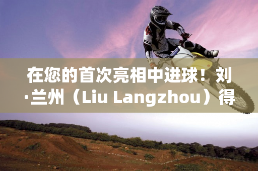 在您的首次亮相中进球！刘·兰州（Liu Langzhou）得分 西海岸（West Coast