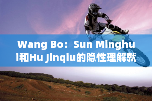 Wang Bo：Sun Minghui和Hu Jinqiu的隐性理解就像兄弟 本赛季给出100分